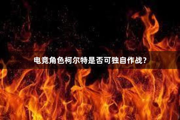 电竞角色柯尔特是否可独自作战？