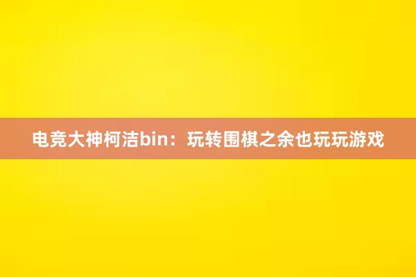 电竞大神柯洁bin：玩转围棋之余也玩玩游戏