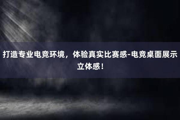 打造专业电竞环境，体验真实比赛感-电竞桌面展示立体感！