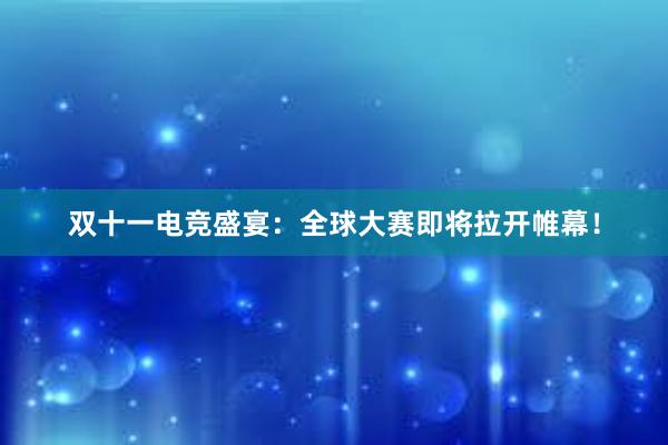 双十一电竞盛宴：全球大赛即将拉开帷幕！