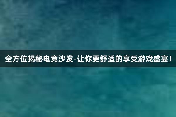 全方位揭秘电竞沙发-让你更舒适的享受游戏盛宴！