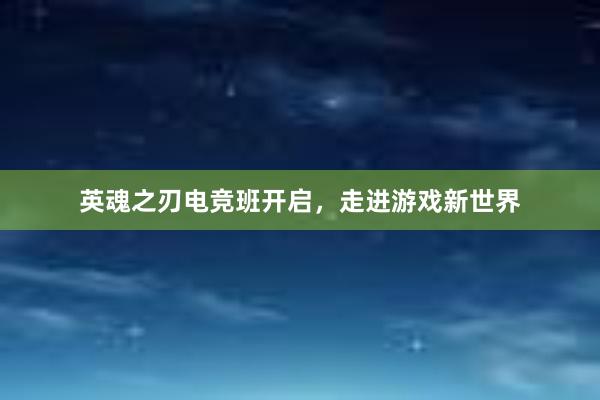 英魂之刃电竞班开启，走进游戏新世界