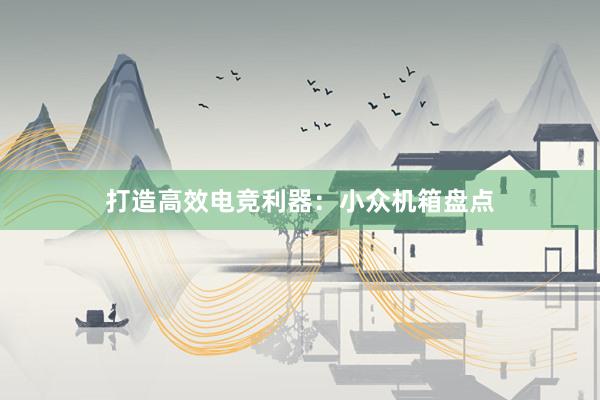 打造高效电竞利器：小众机箱盘点