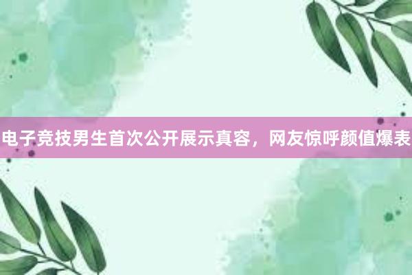 电子竞技男生首次公开展示真容，网友惊呼颜值爆表