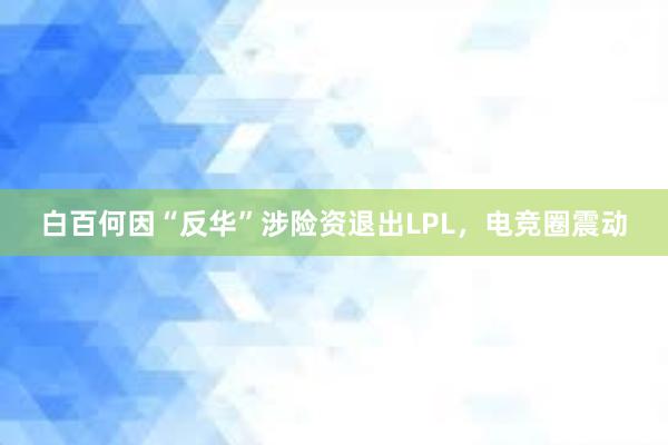 白百何因“反华”涉险资退出LPL，电竞圈震动