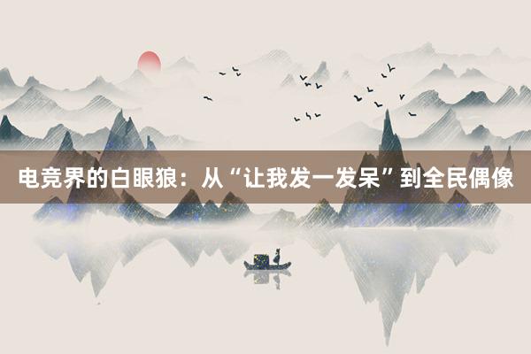 电竞界的白眼狼：从“让我发一发呆”到全民偶像