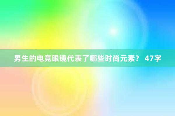 男生的电竞眼镜代表了哪些时尚元素？ 47字