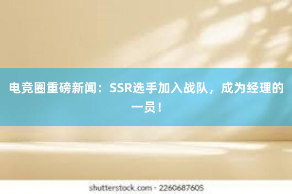 电竞圈重磅新闻：SSR选手加入战队，成为经理的一员！