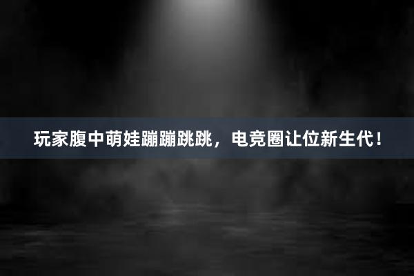 玩家腹中萌娃蹦蹦跳跳，电竞圈让位新生代！