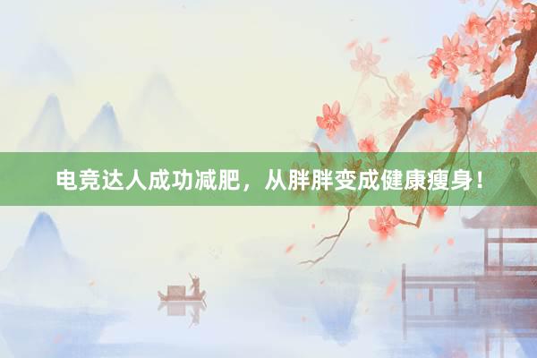 电竞达人成功减肥，从胖胖变成健康瘦身！