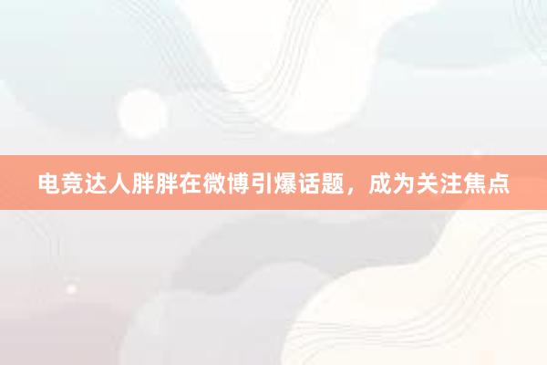 电竞达人胖胖在微博引爆话题，成为关注焦点