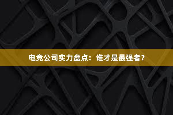 电竞公司实力盘点：谁才是最强者？