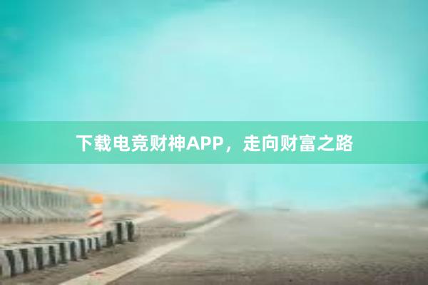 下载电竞财神APP，走向财富之路