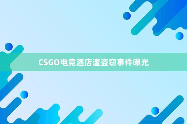 CSGO电竞酒店遭盗窃事件曝光