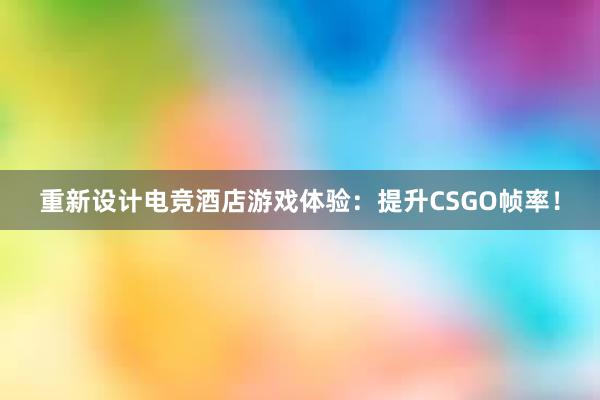 重新设计电竞酒店游戏体验：提升CSGO帧率！