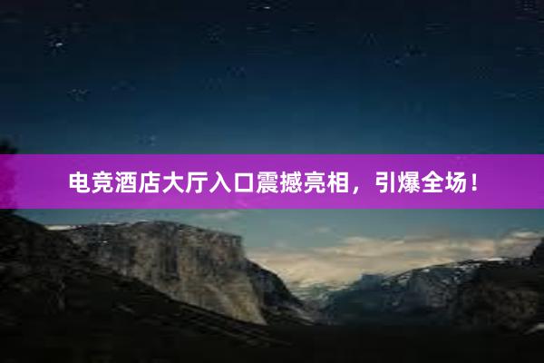 电竞酒店大厅入口震撼亮相，引爆全场！