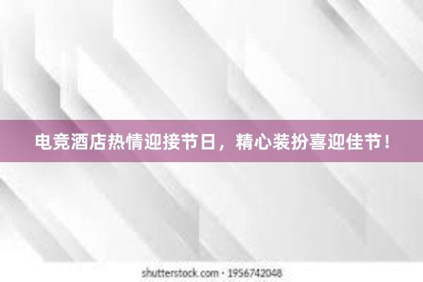 电竞酒店热情迎接节日，精心装扮喜迎佳节！