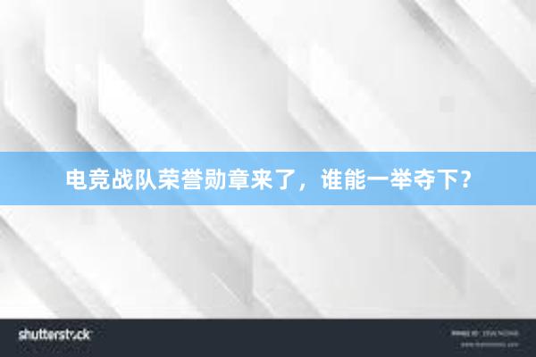 电竞战队荣誉勋章来了，谁能一举夺下？