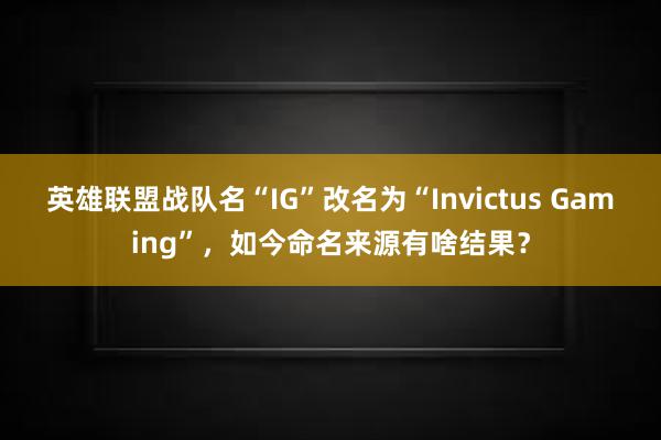 英雄联盟战队名“IG”改名为“Invictus Gaming”，如今命名来源有啥结果？