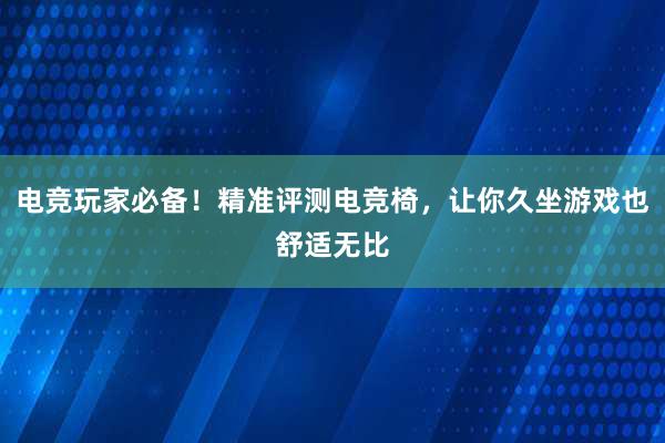 电竞玩家必备！精准评测电竞椅，让你久坐游戏也舒适无比