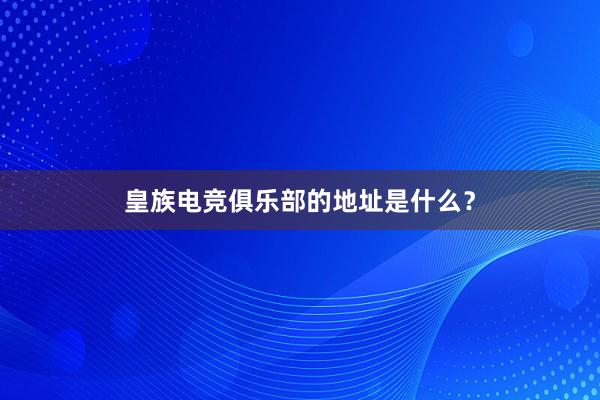 皇族电竞俱乐部的地址是什么？