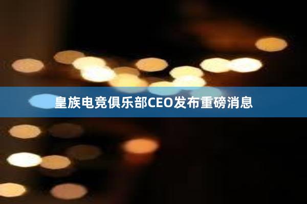 皇族电竞俱乐部CEO发布重磅消息