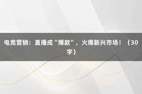 电竞营销：直播成“爆款”，火爆新兴市场！（30字）