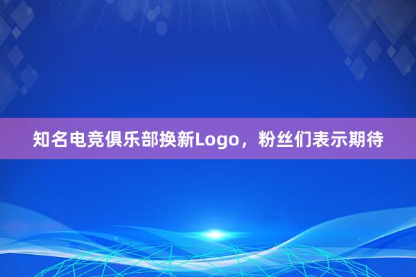 知名电竞俱乐部换新Logo，粉丝们表示期待