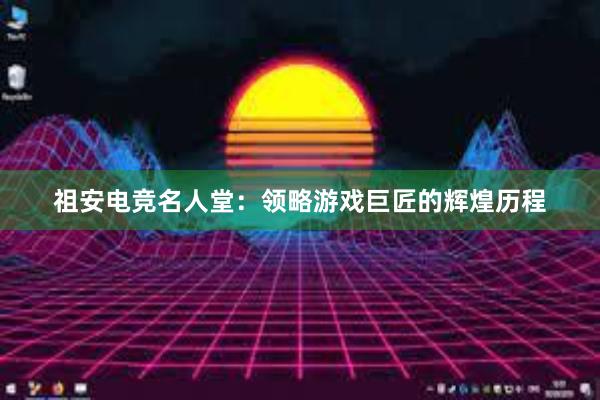 祖安电竞名人堂：领略游戏巨匠的辉煌历程