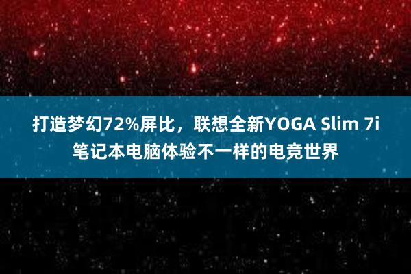 打造梦幻72%屏比，联想全新YOGA Slim 7i笔记本电脑体验不一样的电竞世界