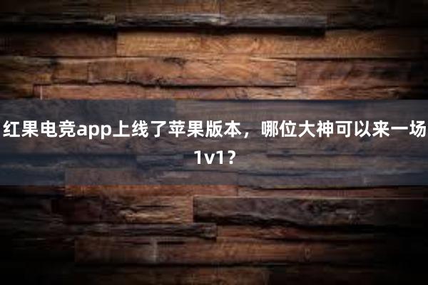 红果电竞app上线了苹果版本，哪位大神可以来一场1v1？