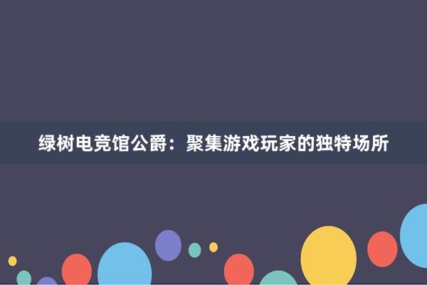 绿树电竞馆公爵：聚集游戏玩家的独特场所