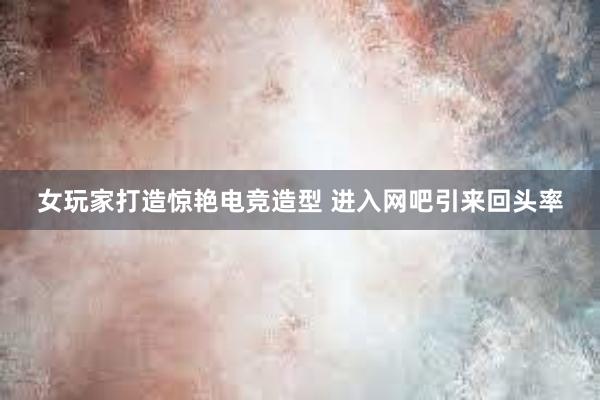 女玩家打造惊艳电竞造型 进入网吧引来回头率