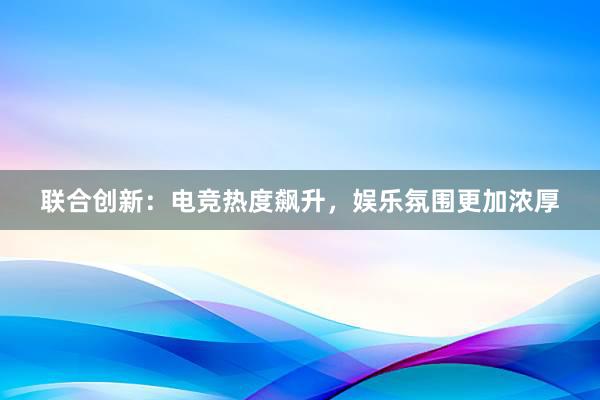 联合创新：电竞热度飙升，娱乐氛围更加浓厚