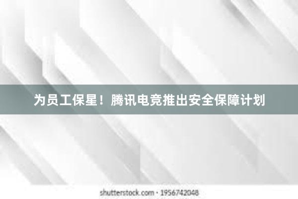 为员工保星！腾讯电竞推出安全保障计划