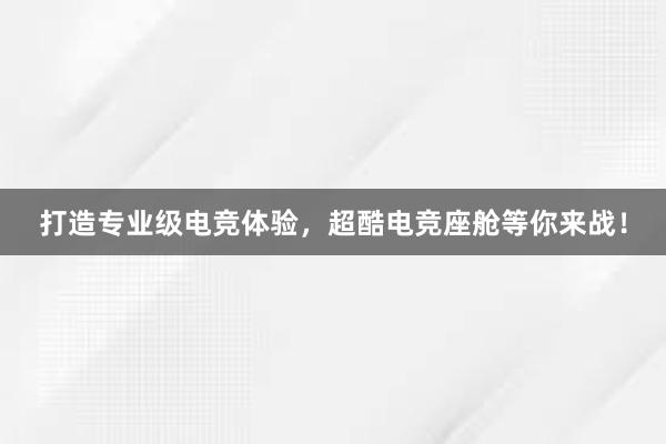 打造专业级电竞体验，超酷电竞座舱等你来战！