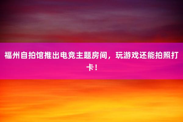 福州自拍馆推出电竞主题房间，玩游戏还能拍照打卡！