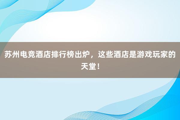 苏州电竞酒店排行榜出炉，这些酒店是游戏玩家的天堂！