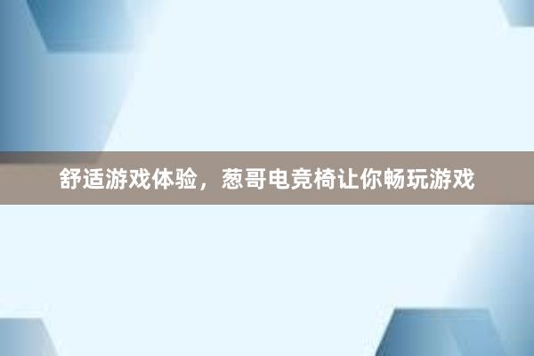 舒适游戏体验，葱哥电竞椅让你畅玩游戏