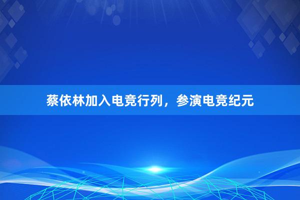 蔡依林加入电竞行列，参演电竞纪元