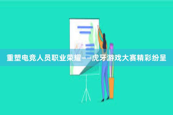 重塑电竞人员职业荣耀——虎牙游戏大赛精彩纷呈