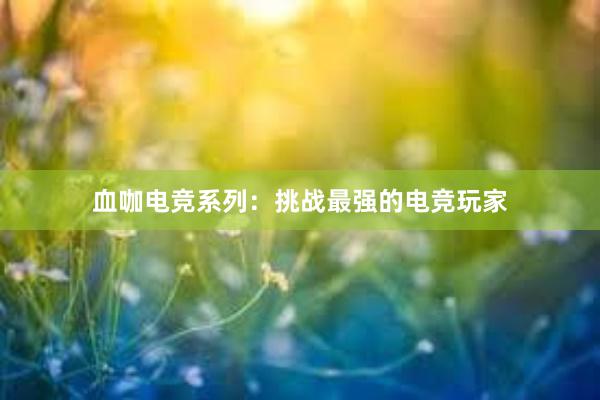 血咖电竞系列：挑战最强的电竞玩家