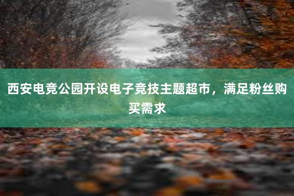 西安电竞公园开设电子竞技主题超市，满足粉丝购买需求