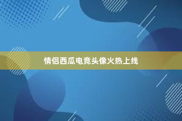 情侣西瓜电竞头像火热上线