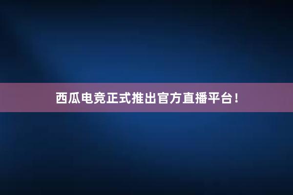 西瓜电竞正式推出官方直播平台！