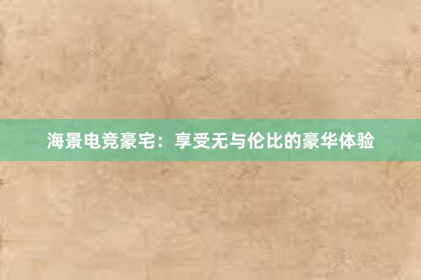 海景电竞豪宅：享受无与伦比的豪华体验