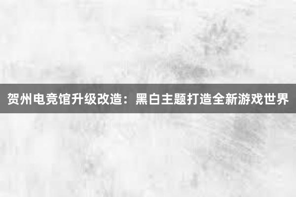 贺州电竞馆升级改造：黑白主题打造全新游戏世界