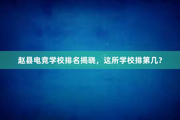 赵县电竞学校排名揭晓，这所学校排第几？