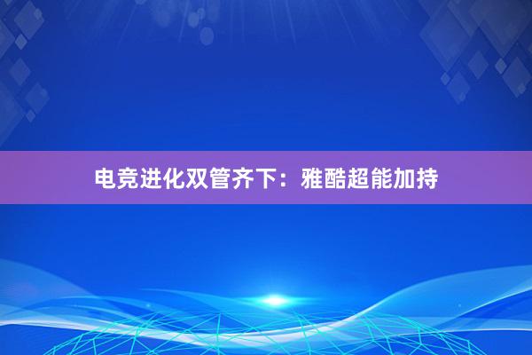 电竞进化双管齐下：雅酷超能加持