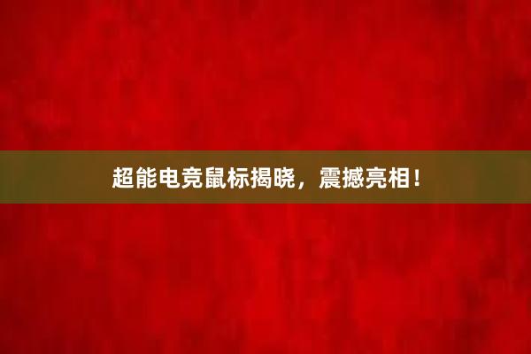 超能电竞鼠标揭晓，震撼亮相！